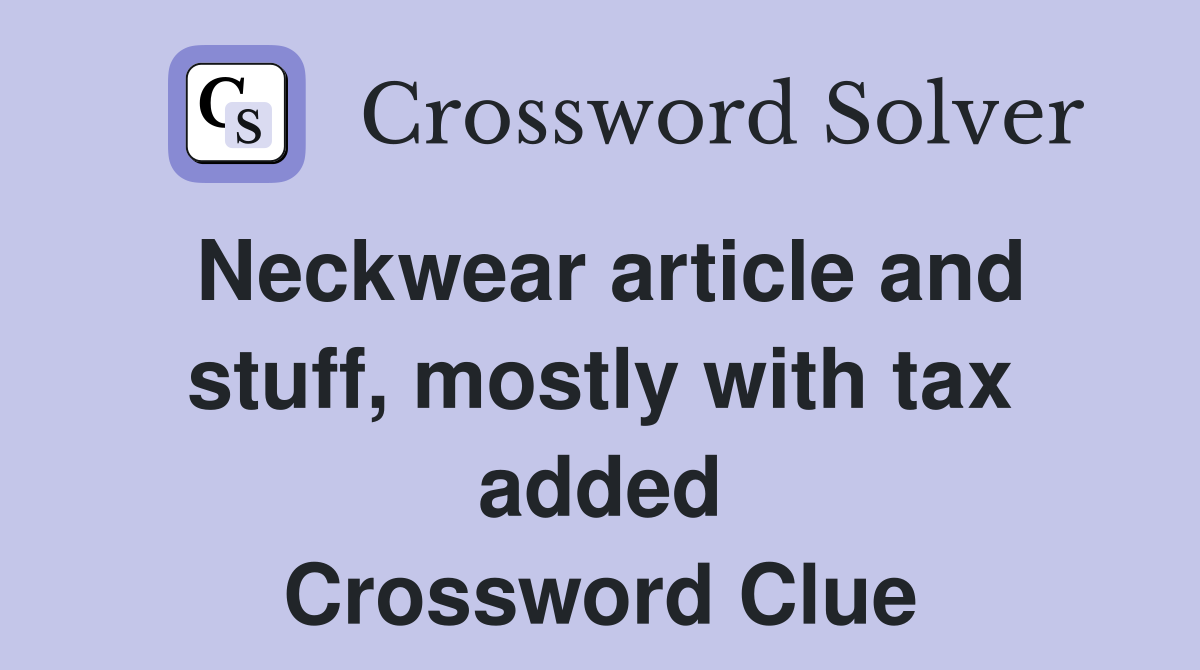 Neckwear article and stuff, mostly with tax added Crossword Clue