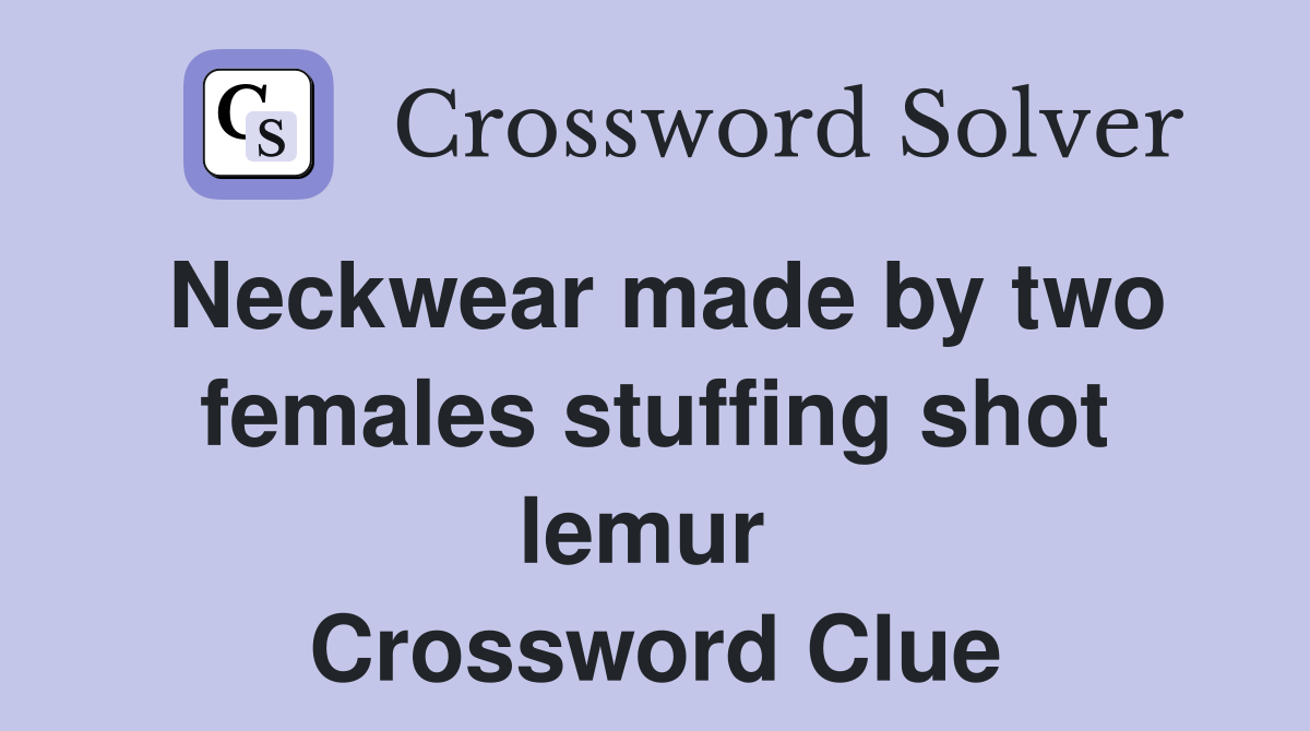 Neckwear made by two females stuffing shot lemur  Crossword Clue