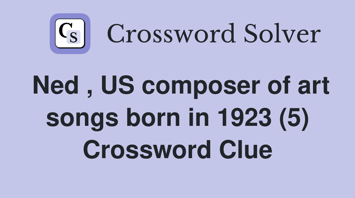 Ned , US composer of art songs born in 1923 (5) Crossword Clue