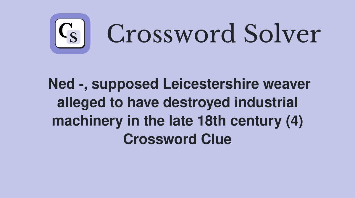 Ned -, supposed Leicestershire weaver alleged to have destroyed industrial machinery in the late 18th century (4) Crossword Clue