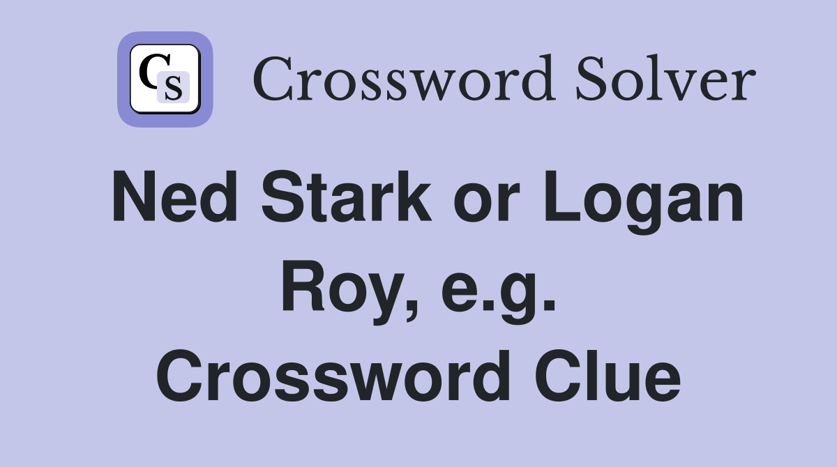 Ned Stark or Logan Roy, e.g. Crossword Clue