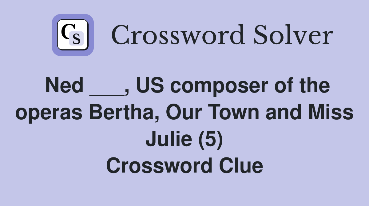 Ned ___, US composer of the operas Bertha, Our Town and Miss Julie (5) Crossword Clue