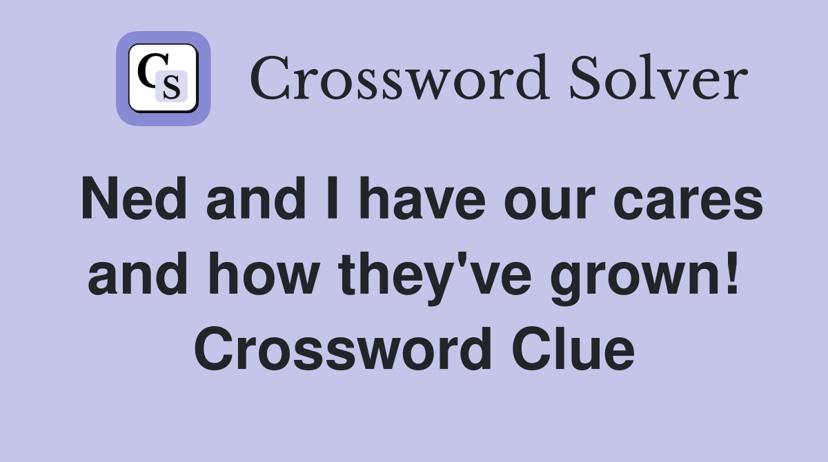 Ned and I have our cares and how they've grown! Crossword Clue