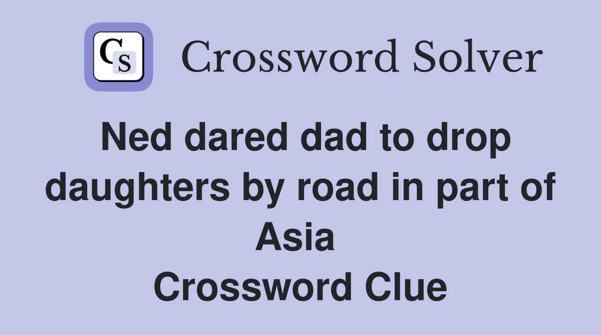 Ned dared dad to drop daughters by road in part of Asia  Crossword Clue