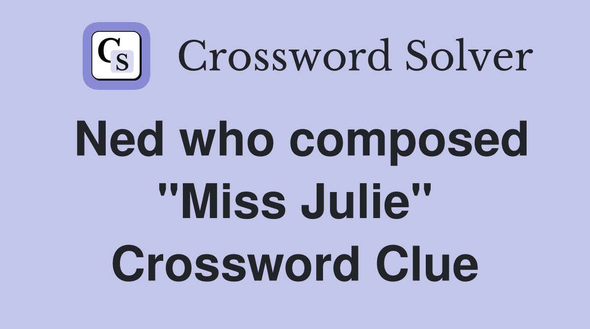 Ned who composed "Miss Julie" Crossword Clue