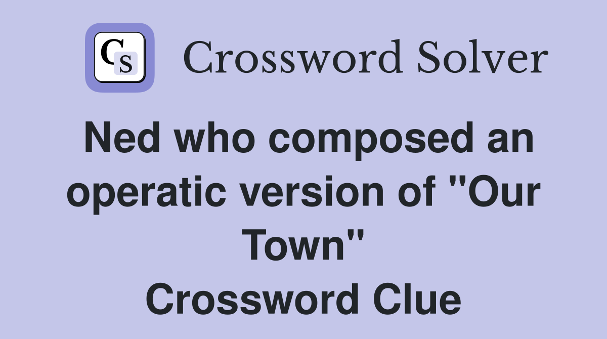 Ned who composed an operatic version of "Our Town" Crossword Clue