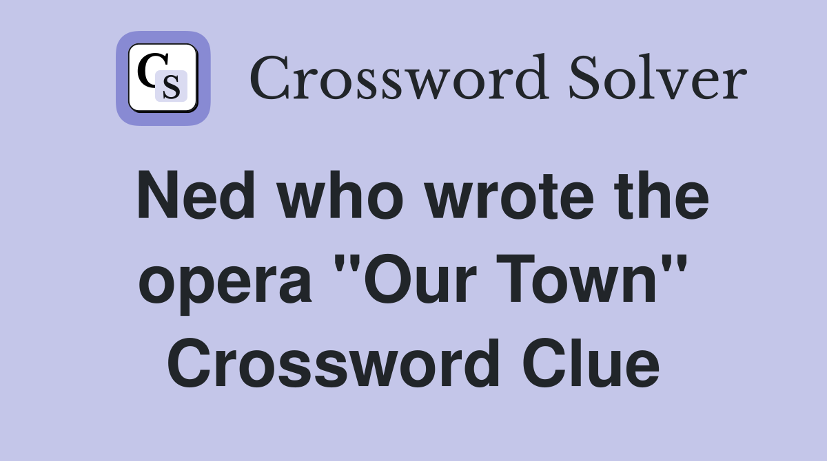 Ned who wrote the opera "Our Town" Crossword Clue