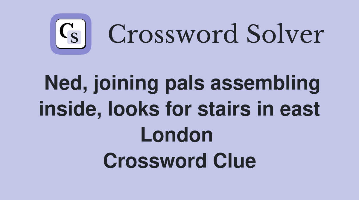 Ned, joining pals assembling inside, looks for stairs in east London  Crossword Clue