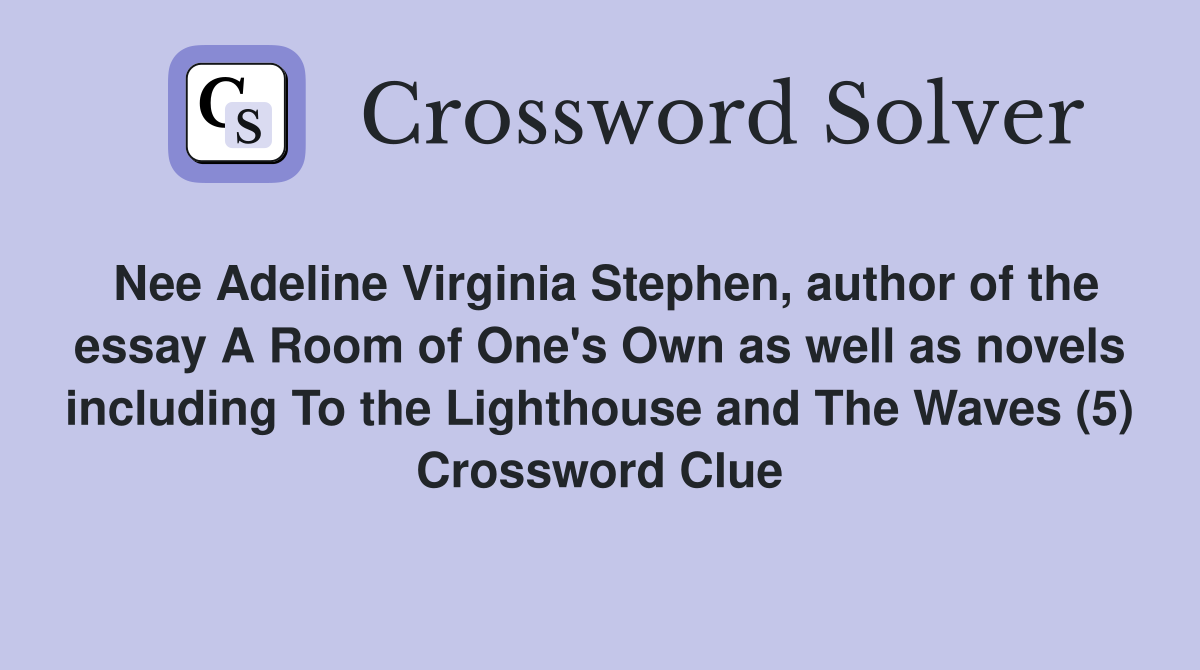 Nee Adeline Virginia Stephen, author of the essay A Room of One's Own as well as novels including To the Lighthouse and The Waves (5) Crossword Clue