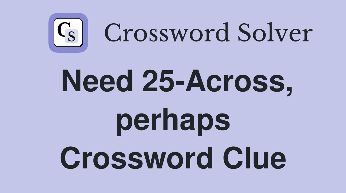 Need 25-Across, perhaps Crossword Clue