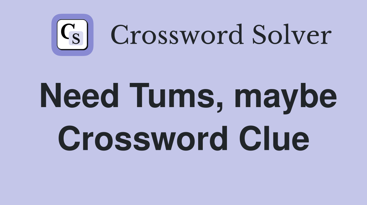 Need Tums, maybe Crossword Clue