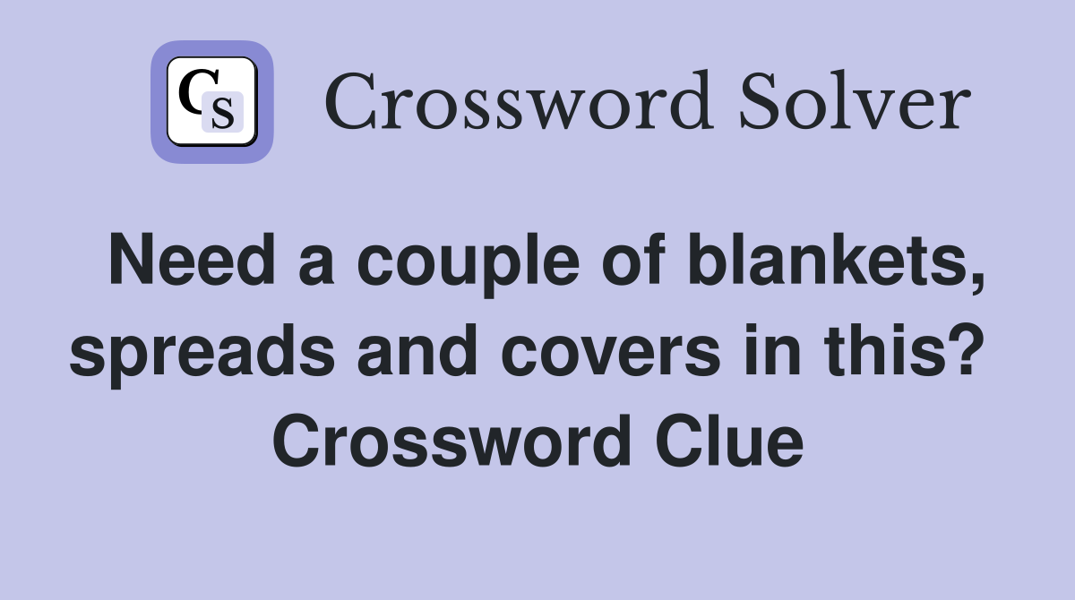 Need a couple of blankets, spreads and covers in this?  Crossword Clue