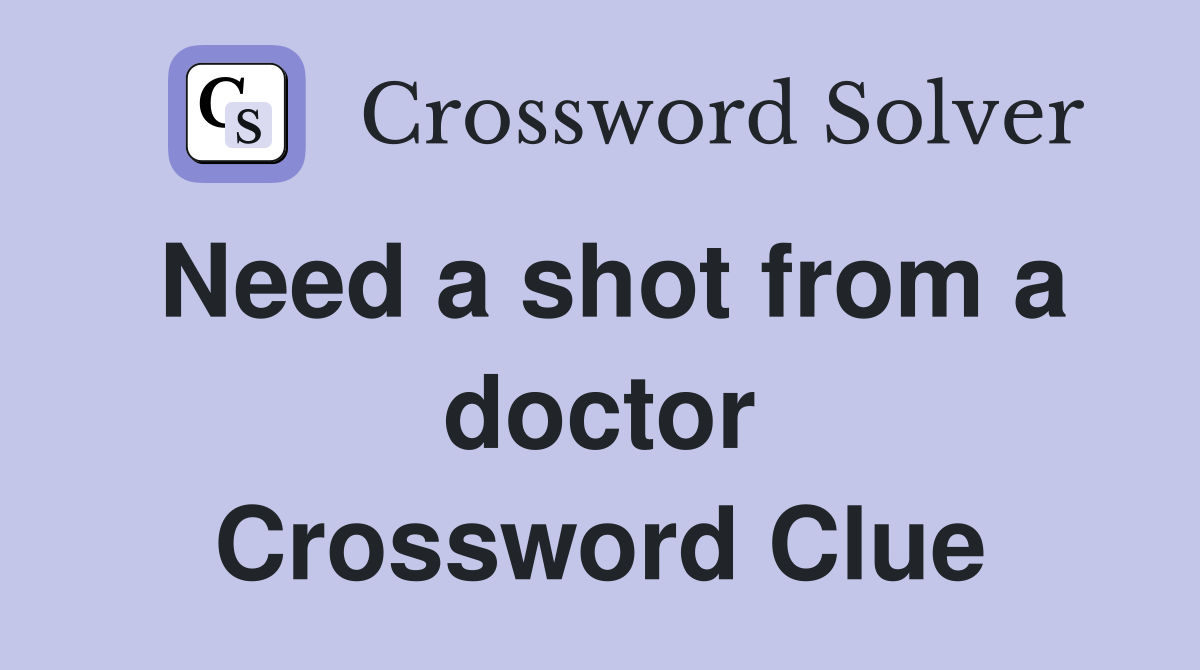 Need a shot from a doctor Crossword Clue