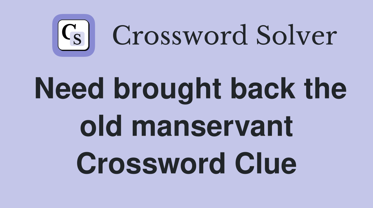 Need brought back the old manservant Crossword Clue