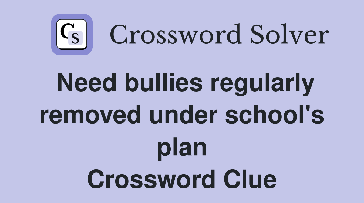 Need bullies regularly removed under school's plan Crossword Clue