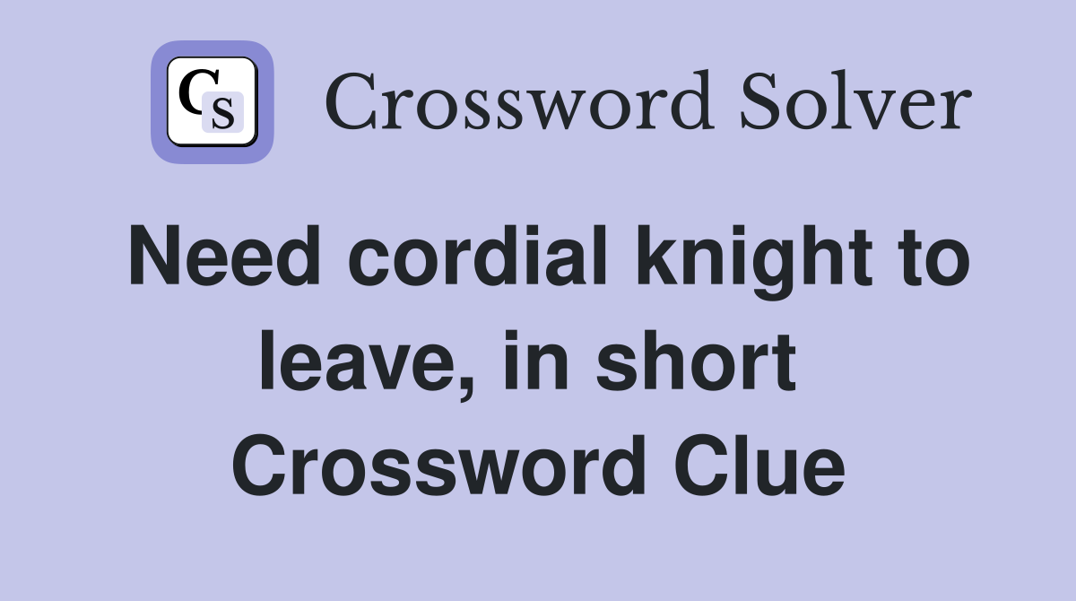 Need cordial knight to leave, in short  Crossword Clue