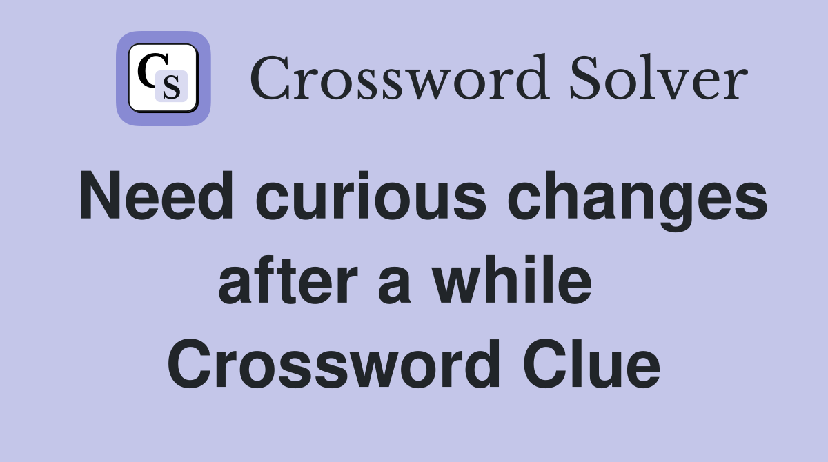 Need curious changes after a while  Crossword Clue