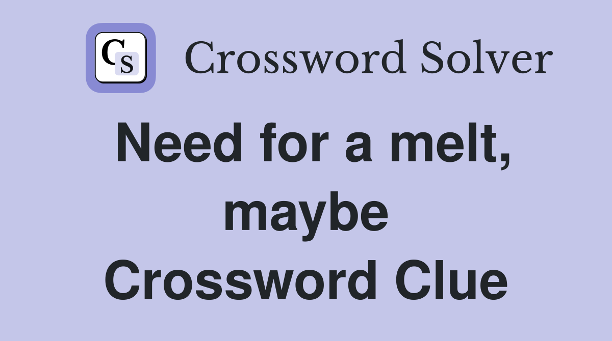 Need for a melt, maybe Crossword Clue