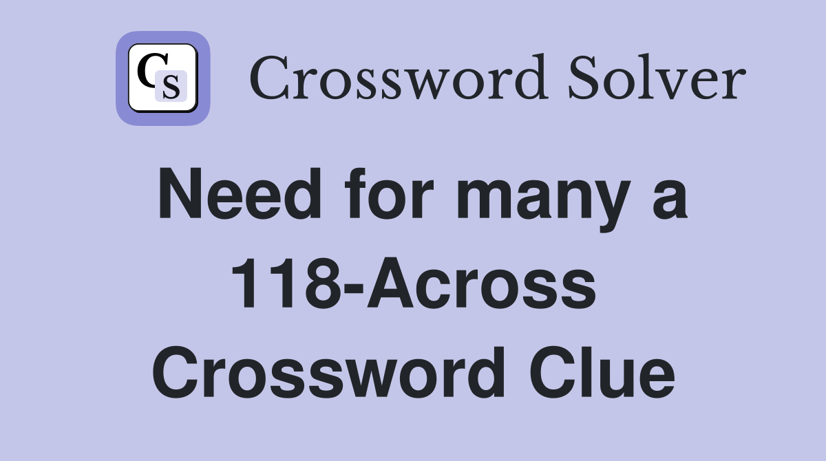 Need for many a 118-Across Crossword Clue