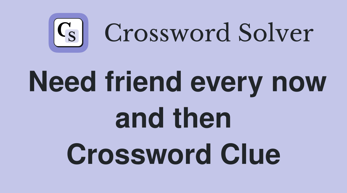 Need friend every now and then Crossword Clue