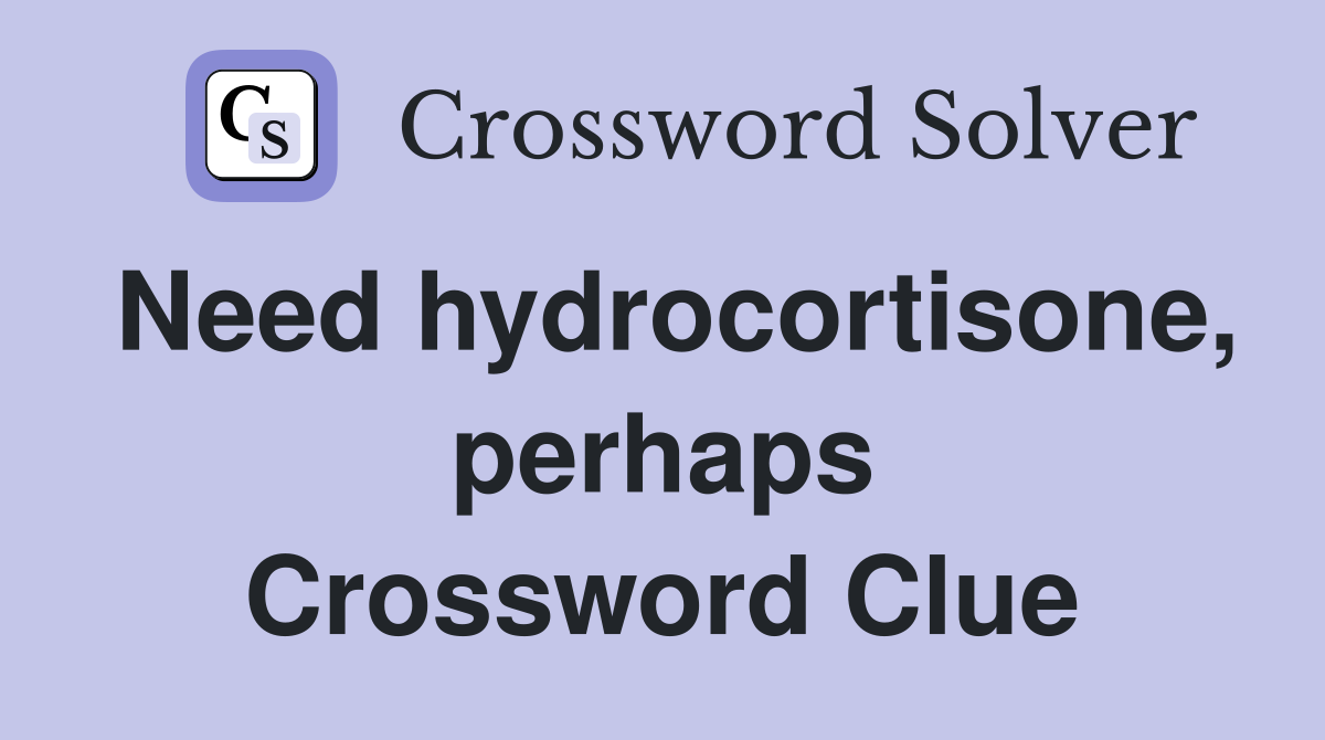 Need hydrocortisone, perhaps Crossword Clue