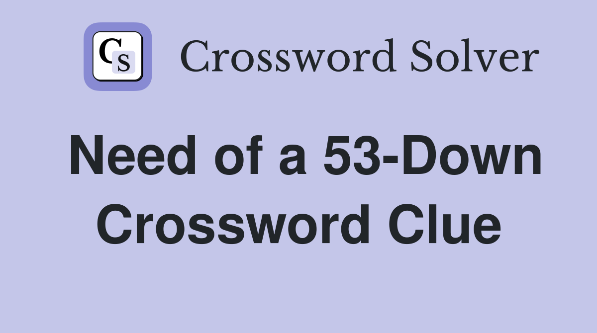 Need of a 53-Down Crossword Clue