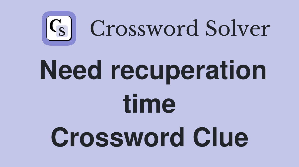 Need recuperation time Crossword Clue