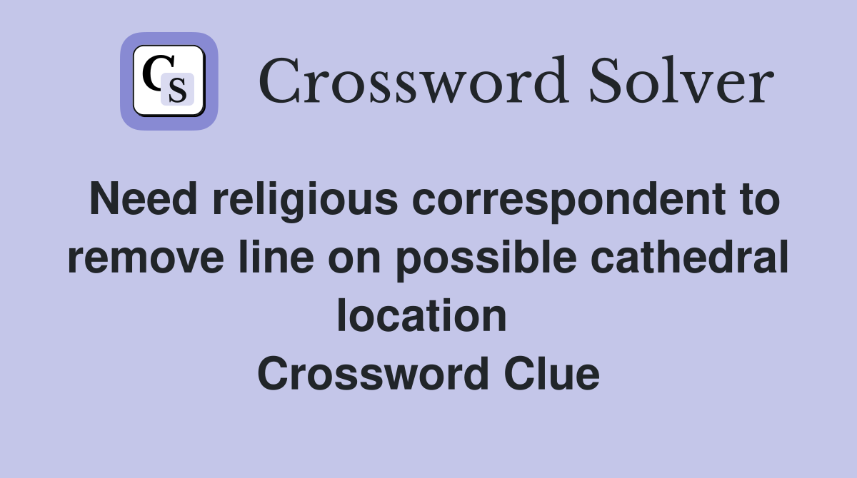 Need religious correspondent to remove line on possible cathedral location  Crossword Clue