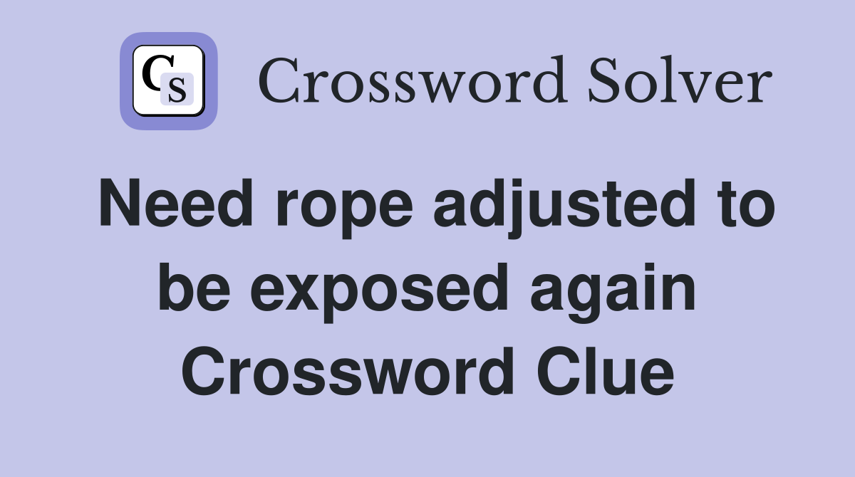 Need rope adjusted to be exposed again Crossword Clue