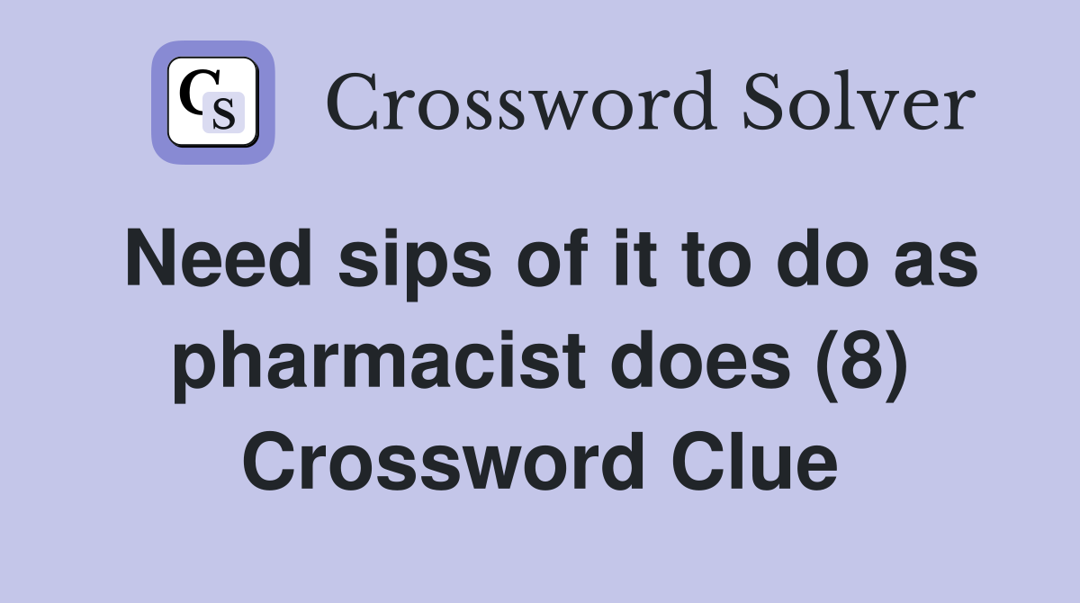 Need sips of it to do as pharmacist does (8) Crossword Clue