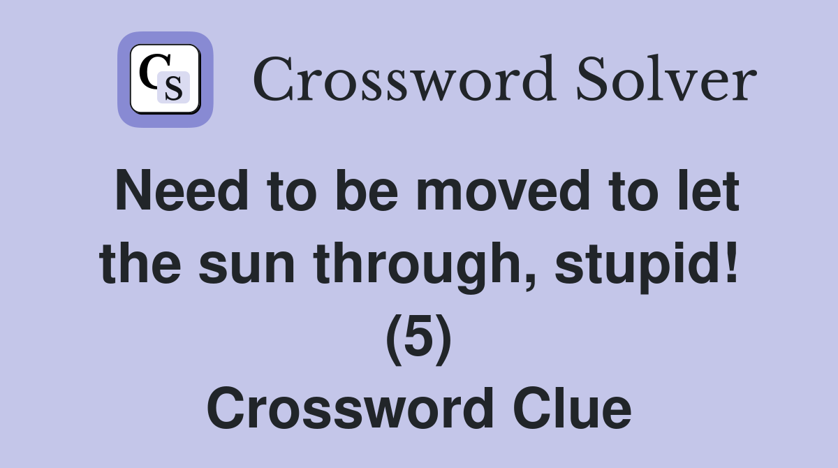 Need to be moved to let the sun through, stupid! (5) Crossword Clue