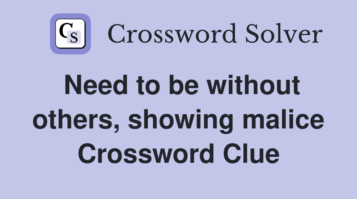 Need to be without others, showing malice Crossword Clue