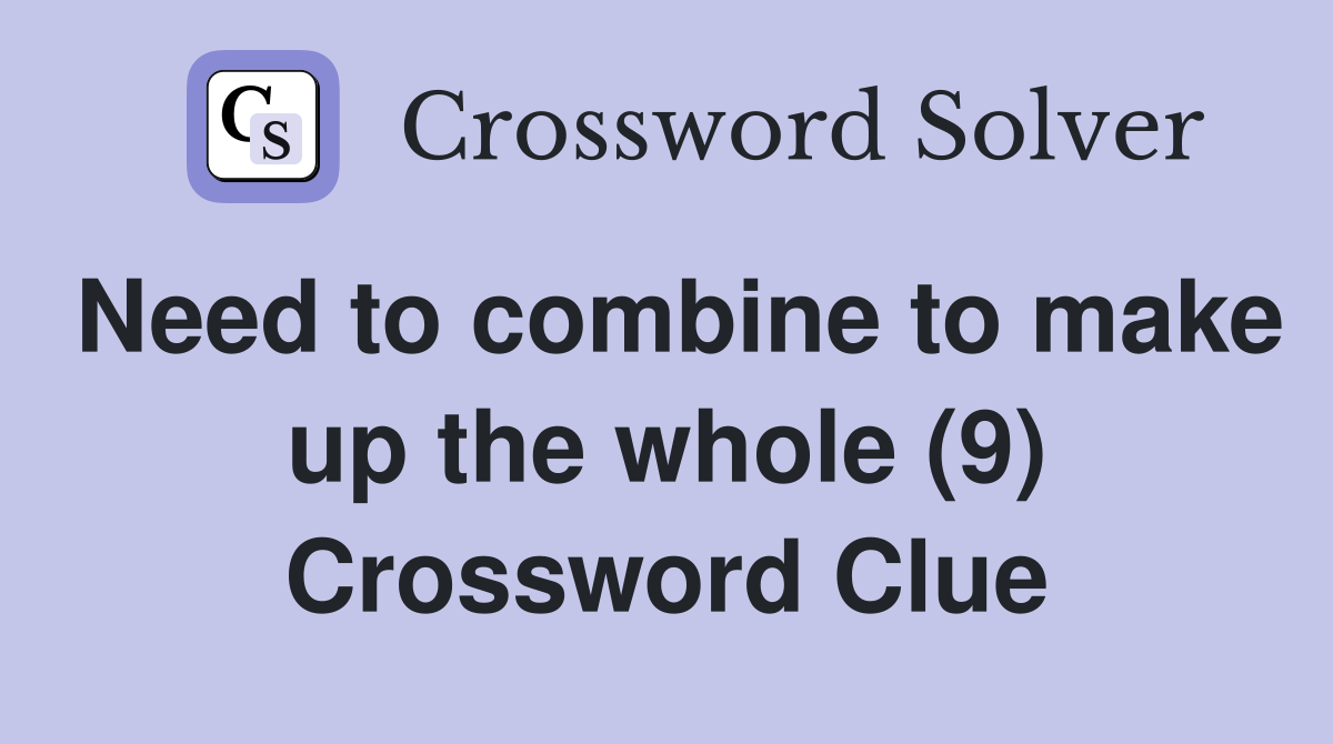 Need to combine to make up the whole (9) Crossword Clue