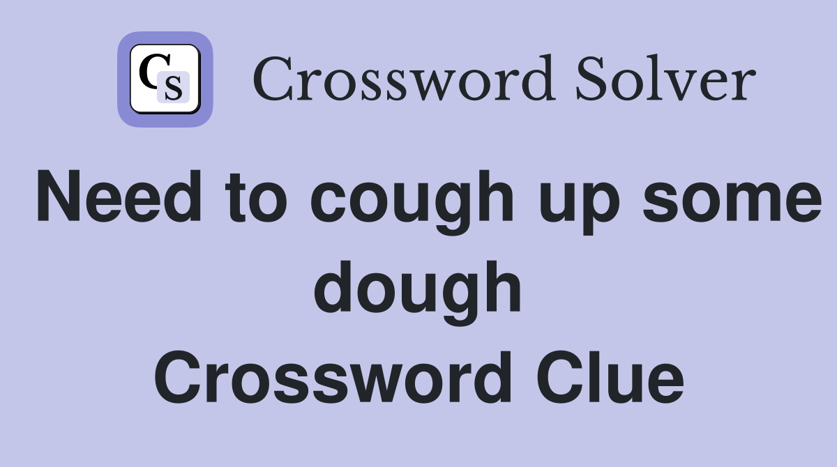 Need to cough up some dough Crossword Clue