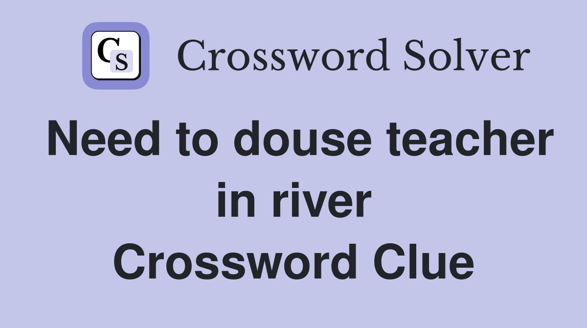 Need to douse teacher in river Crossword Clue