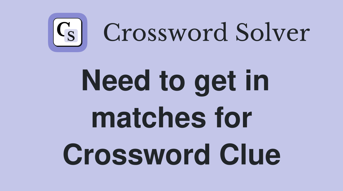 Need to get in matches for Crossword Clue