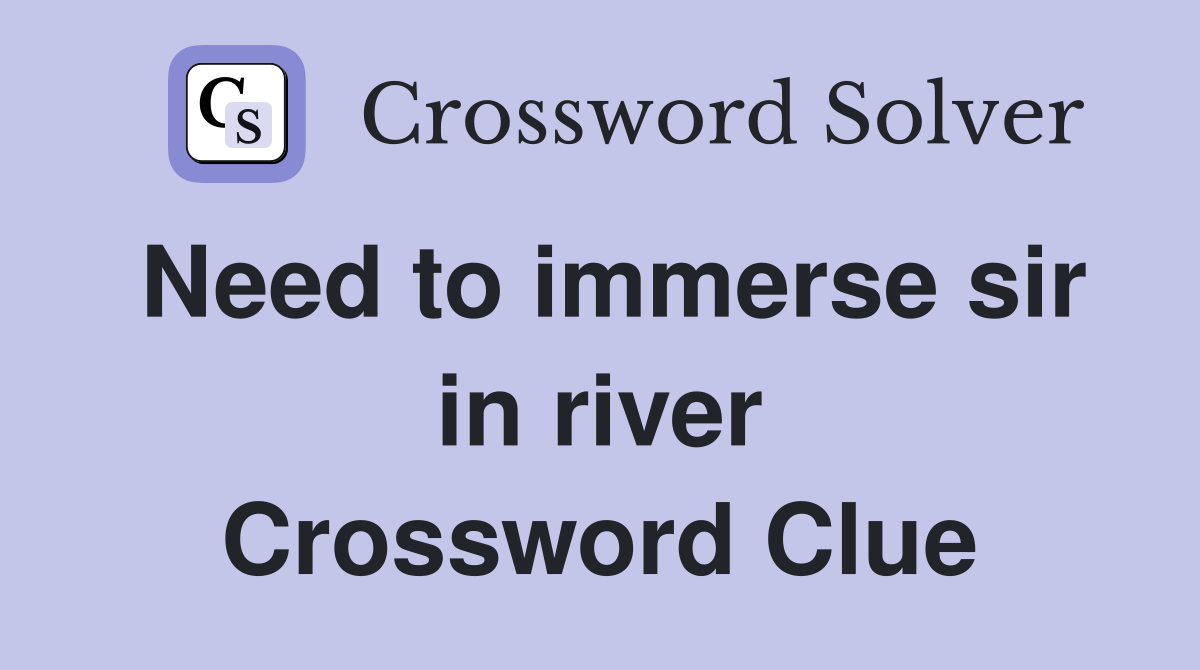 Need to immerse sir in river Crossword Clue