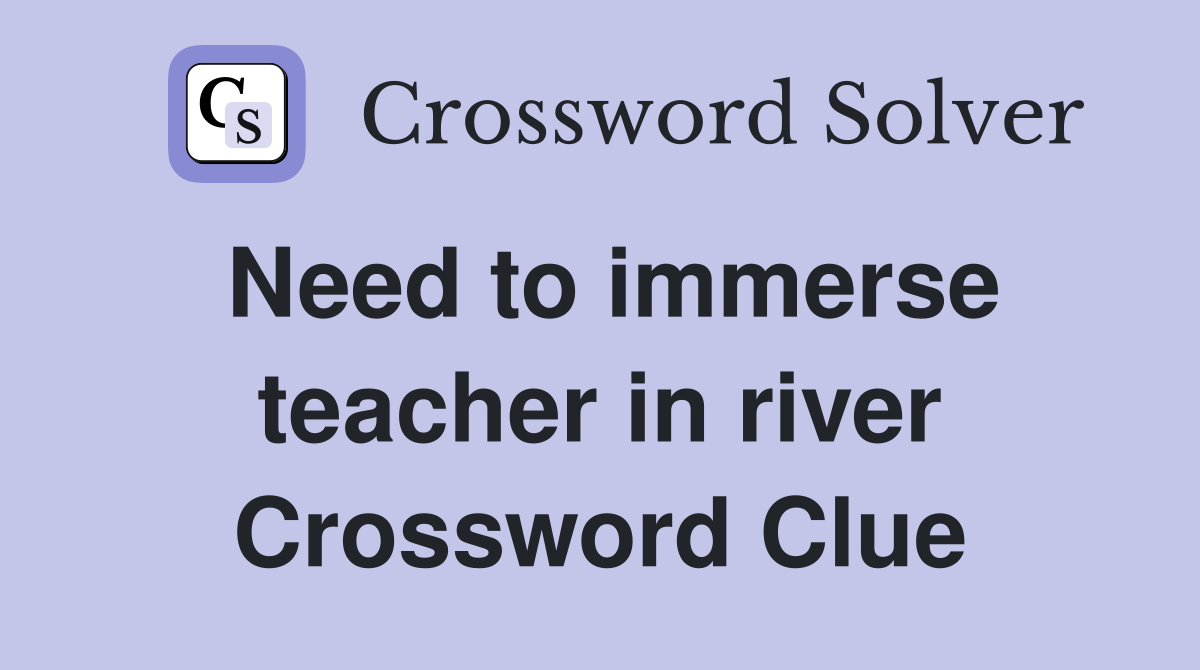 Need to immerse teacher in river Crossword Clue