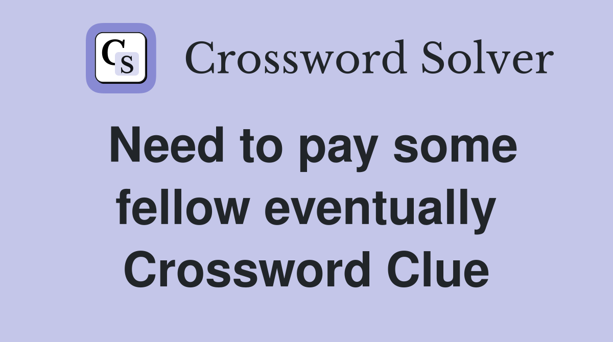 Need to pay some fellow eventually Crossword Clue