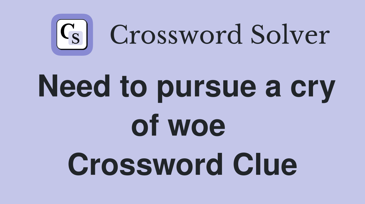Need to pursue a cry of woe  Crossword Clue