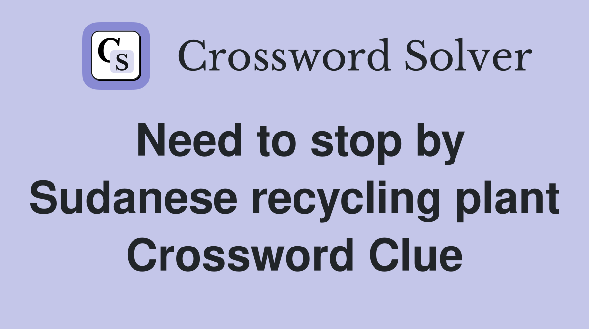Need to stop by Sudanese recycling plant Crossword Clue