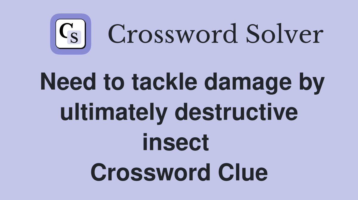 Need to tackle damage by ultimately destructive insect  Crossword Clue