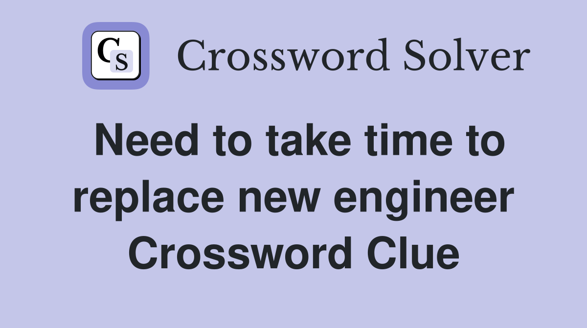 Need to take time to replace new engineer Crossword Clue