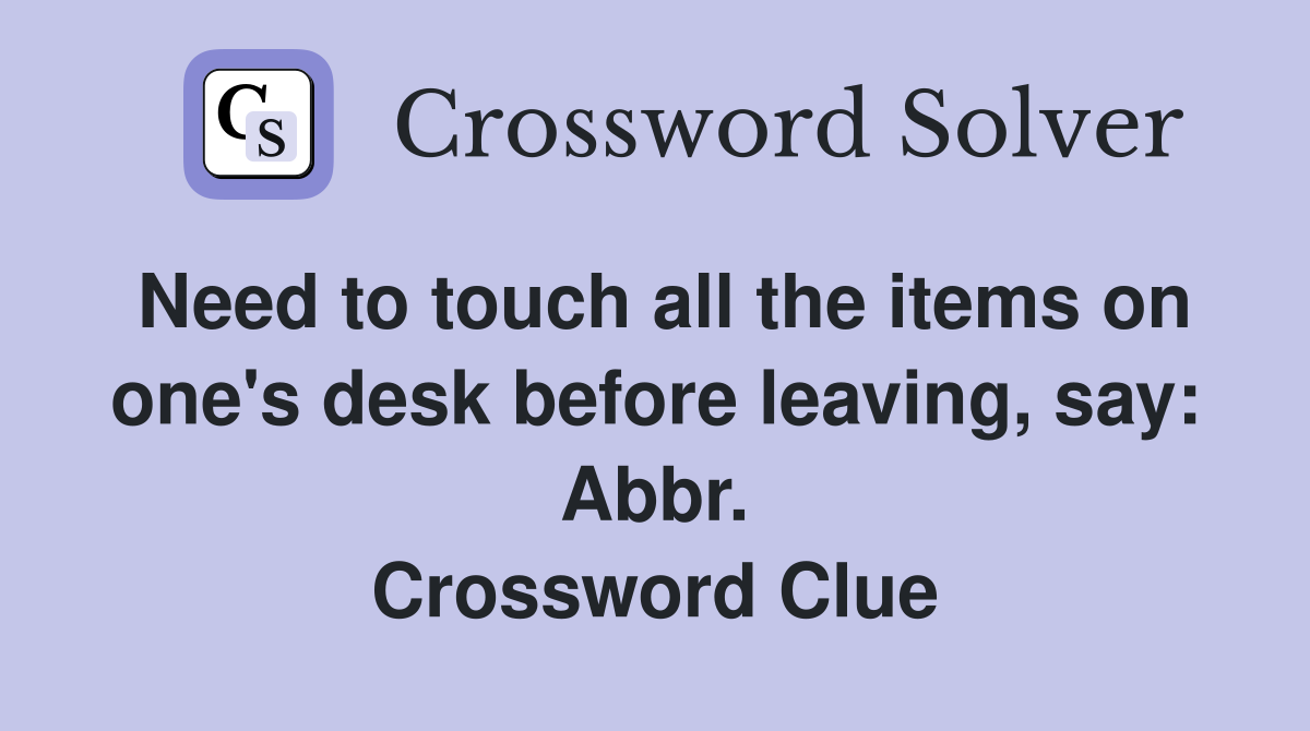 Need to touch all the items on one's desk before leaving, say: Abbr. Crossword Clue