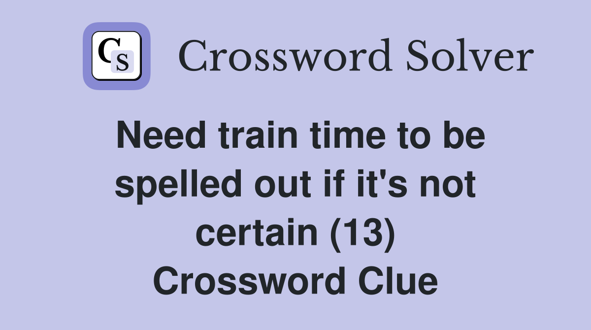 Need train time to be spelled out if it's not certain (13) Crossword Clue