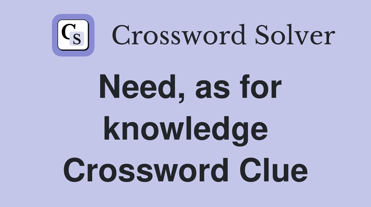 Need, as for knowledge Crossword Clue
