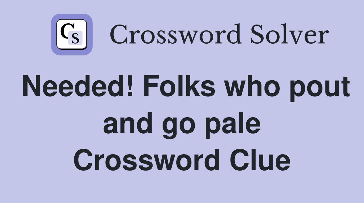 Needed! Folks who pout and go pale Crossword Clue
