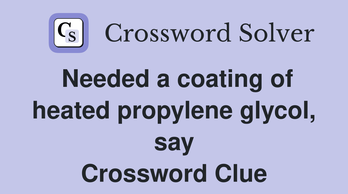 Needed a coating of heated propylene glycol, say Crossword Clue