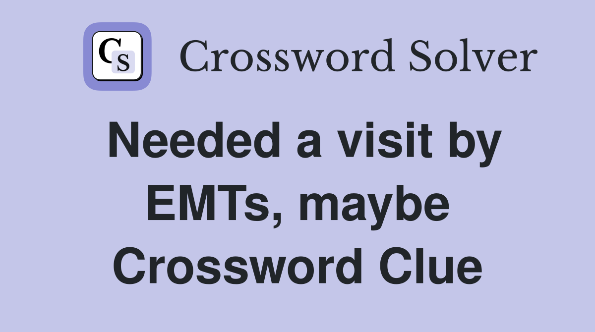 Needed a visit by EMTs, maybe Crossword Clue