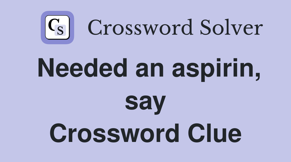 Needed an aspirin, say Crossword Clue
